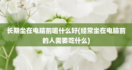 长期坐在电脑前喝什么好(经常坐在电脑前的人需要吃什么)