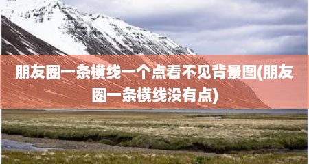 朋友圈一条横线一个点看不见背景图(朋友圈一条横线没有点)