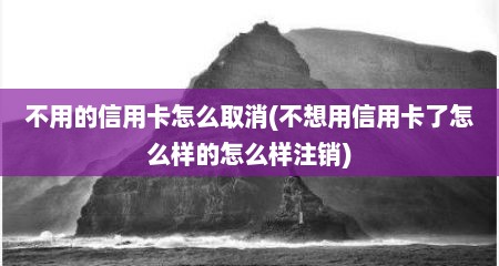 不用的信用卡怎么取消(不想用信用卡了怎么样的怎么样注销)