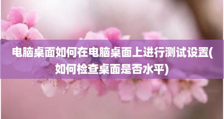 电脑桌面如何在电脑桌面上进行测试设置(如何检查桌面是否水平)
