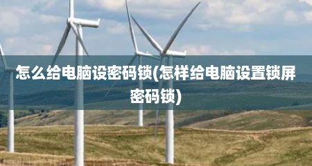怎么给电脑设密码锁(怎样给电脑设置锁屏密码锁)