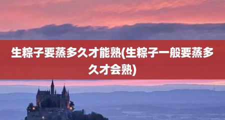 生粽子要蒸多久才能熟(生粽子一般要蒸多久才会熟)