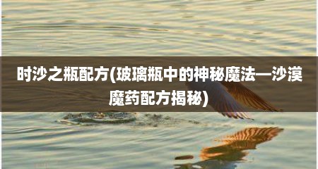 时沙之瓶配方(玻璃瓶中的神秘魔法—沙漠魔药配方揭秘)
