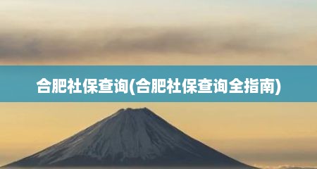 合肥社保查询(合肥社保查询全指南)