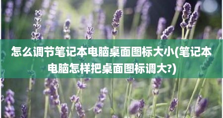 怎么调节笔记本电脑桌面图标大小(笔记本电脑怎样把桌面图标调大?)