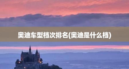 奥迪车型档次排名(奥迪是什么档)
