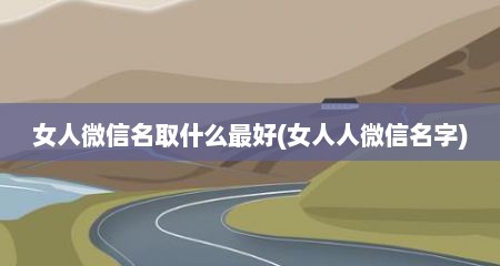 女人微信名取什么最好(女人人微信名字)