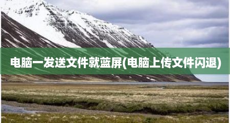 电脑一发送文件就蓝屏(电脑上传文件闪退)