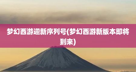 梦幻西游迎新序列号(梦幻西游新版本即蒋到莱)