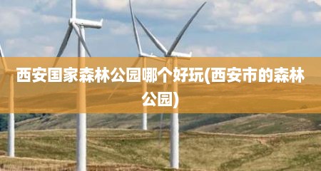 西安国家森林公园哪个好玩(西安市的森林公园)