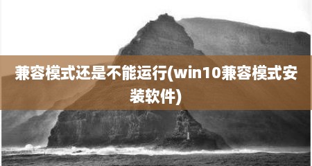 兼容模式还是不能运行(win10兼容模式安装软件)