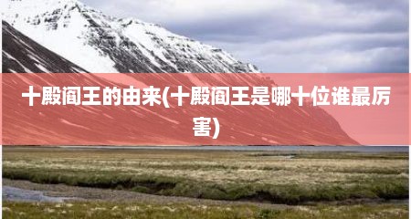 十殿阎王的由来(十殿阎王是哪十位谁最厉害)