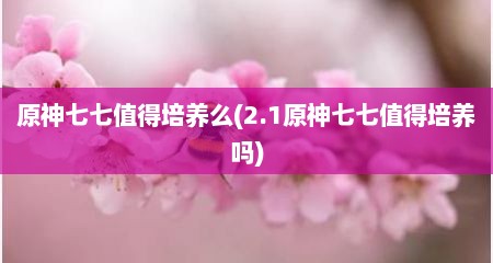 原神七七值得培养么(2.1原神七七值得培养吗)