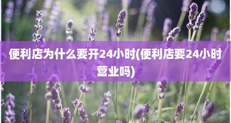 便利店为什么要开24小时(便利店要24小时营业吗)