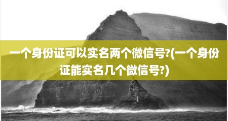 一个身份证可以实名两个微信号?(一个身份证能实名几个微信号?)