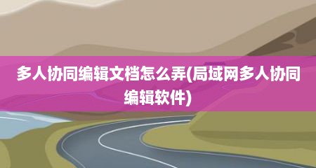 多人协同编辑文档怎么弄(局域网多人协同编辑软件)
