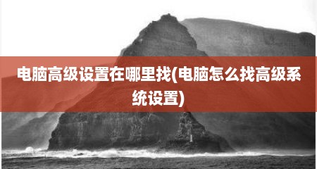 电脑高级设置在哪里找(电脑怎么找高级系统设置)