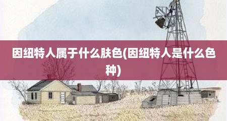 因纽特人属于什么肤色(因纽特人是什么色种)