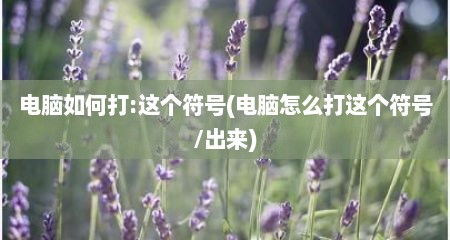 电脑如何打:这个符号(电脑怎么打这个符号/出来)