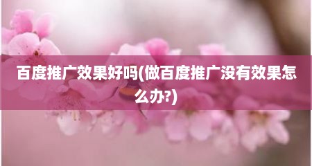 百度推广效果好吗(做百度推广没有效果怎么办?)