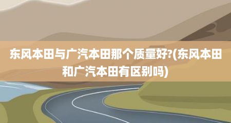 东风本田与广汽本田那个质量好?(东风本田和广汽本田有区别吗)