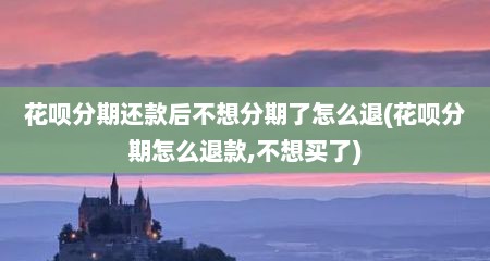 花呗分期还款后不想分期了怎么退(花呗分期怎么退款,不想买了)