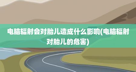电脑辐射会对胎儿造成什么影响(电脑辐射对胎儿的危害)