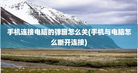 手机连接电脑的弹窗怎么关(手机与电脑怎么断开连接)