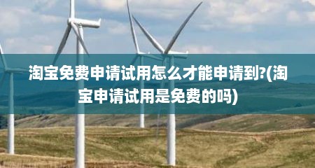 淘宝免费申请试用怎么才能申请到?(淘宝申请试用是免费的吗)