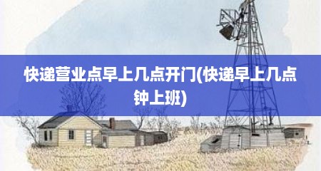 快递营业点早上几点开门(快递早上几点钟上班)