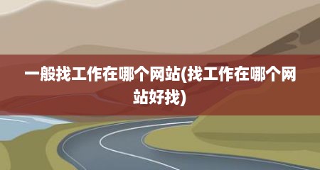 一般找工作在哪个网站(找工作在哪个网站好找)