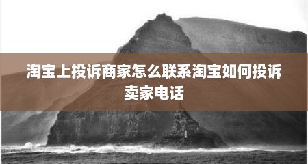 淘宝上投诉商家怎么联系淘宝如何投诉卖家电话