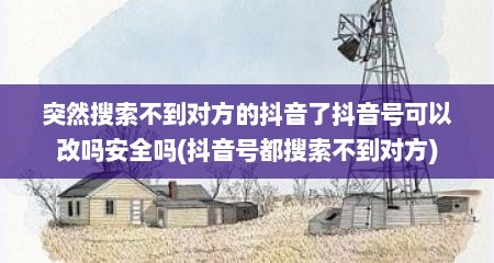 突然搜索不到对方的抖音了抖音号可以改吗安全吗(抖音号都搜索不到对方)