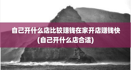 自己开什么店比较赚钱在家开店赚钱快(自己开什么店合适)