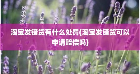 淘宝发错货有什么处罚(淘宝发错货可以申请赔偿吗)