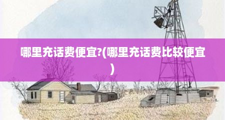 哪里充话费便宜?(哪里充话费比较便宜)