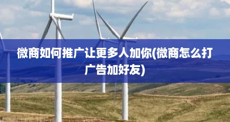 微商如何推广让更多人加你(微商怎么打广告加好友)