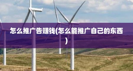 怎么推广告赚钱(怎么能推广自己的东西)