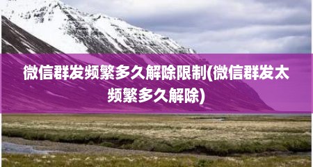微信群发频繁多久解除限制(微信群发太频繁多久解除)
