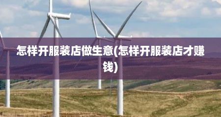 怎样开服装店做生意(怎样开服装店才赚钱)