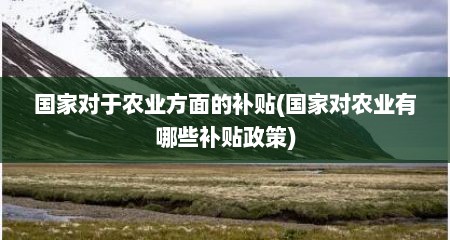 国家对于农业方面的补贴(国家对农业有哪些补贴政策)