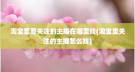 淘宝里面关注的主播在哪里找(淘宝里关注的主播怎么找)