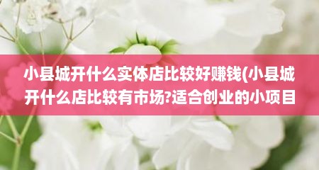 小县城开什么实体店比较好赚钱(小县城开什么店比较有市场?适合创业的小项目)