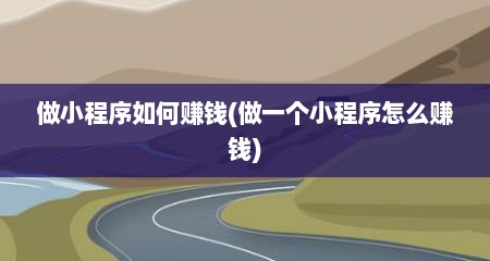 做小程序如何赚钱(做一个小程序怎么赚钱)