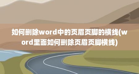 如何删除word中的页眉页脚的横线(word里面如何删除页眉页脚横线)