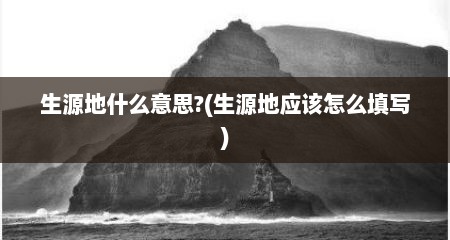 生源地什么意思?(生源地应该怎么填写)