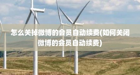 怎么关掉微博的会员自动续费(如何关闭微博的会员自动续费)