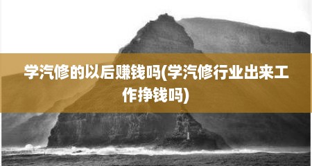 学汽修的以后赚钱吗(学汽修行业出来工作挣钱吗)
