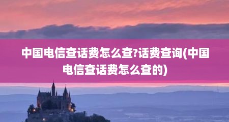 中国电信查话费怎么查?话费查询(中国电信查话费怎么查的)