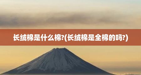 长绒棉是什么棉?(长绒棉是全棉的吗?)